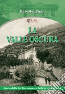 La valle oscura. Storia della Val Germanasca dalle origini ad oggi libro di Perrot Mauro Maria