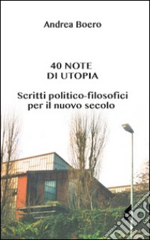 40 note di utopia. Scritti politico-filosofici per il nuovo secolo libro di Boero Andrea