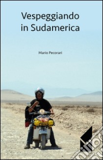 Vespeggiando in Sudamerica libro di Pecorari Mario