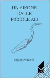 Un airone dalle piccole ali libro di Pirazzini Oriano