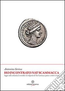 Ho incontrato Nat Scammacca. saggio sulla sicilianità, la moralità e la religiosità di Nat Scammacca poeta e scrittore ericino libro di Serina Antonino