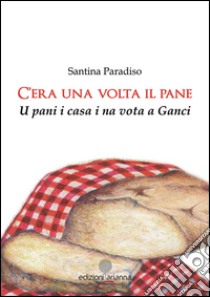 C'era una volta il pane. U pani i casa i na vota a Ganci libro di Paradiso Santina