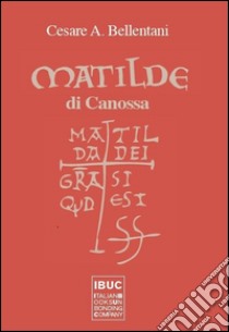 Matilde di Canossa. Matilda dei gratia si est quod est libro di Bellentani Cesare A.