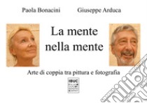 La mente nella mente. Arte di coppia tra pittura e fotografia libro di Bonacini Paola; Giuseppe Arduca; Bevilacqua S. (cur.)