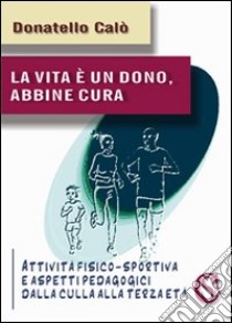 La vita è un dono, abbine cura. Attività fisico-sportiva e aspetti psicopedagogici dalla culla alla terza età libro di Calò Donatello