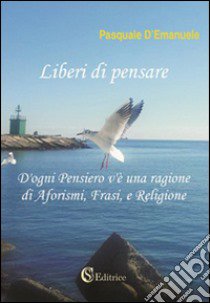 Liberi di pensare. D'ogni pensiero v'è una ragione di aforismi, frasi e religione libro di D'Emanuele Pasquale