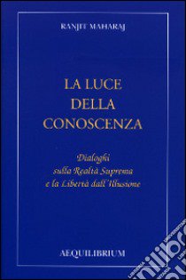 La luce della conoscenza. Dialoghi sulla realtà suprema e la libertà dell'illusione libro di Ranjit Maharaj