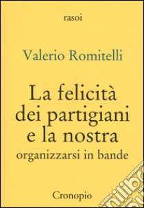 La felicità dei partigiani e la nostra. Organizzarsi per bande libro di Romitelli Valerio