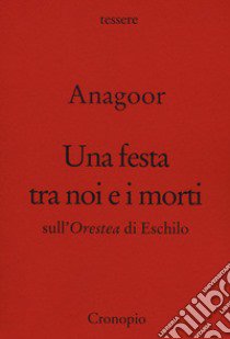 Una festa tra noi e i morti. Sull'Orestea di Eschilo libro di Anagoor