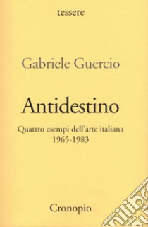 Antidestino. Quattro esempi dell'arte italiana 1965-1983 libro di Guercio Gabriele