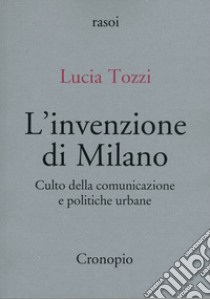 L'invenzione di Milano. Culto della comunicazione e politiche urbane libro di Tozzi Lucia