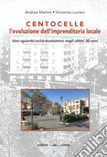 Centocelle, l'evoluzione dell'imprenditoria locale. Uno sguardo socio-economico negli ultimi 30 anni libro di Martire Andrea; Luciani Vincenzo