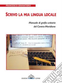 Scrivo la mia lingua locale. Manuale di grafia unitaria del Centro-Meridione libro di Granatiero Francesco