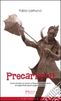 Precariopoli. Come trovare un lavoro a Napoli mentre cerchi di svignartela senza pagare il conto libro di Lastrucci Fabio