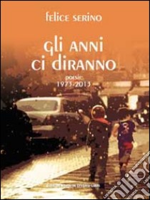 Gli anni ci diranno. Poesie 1973-2013 libro di Serino Felice