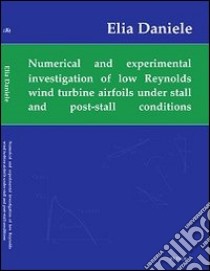 Numerical and experimental investigation of low Reynolds number wind turbine airfoil under stall and post-stall conditions libro di Daniele Elia