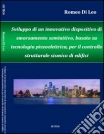 Sviluppo di un innovativo dispositivo di smorzamento semiattivo, basato su tecnoogia piezoelettrica, per il controllo strutturale antisismico di edifici libro di Di Leo Romeo