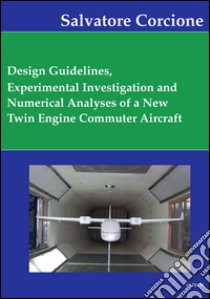 Desing guidelines, experimental investigation and numerical analysis of a new twin engine commuter aircraft libro di Corcione Salvatore