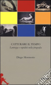 Catturare il tempo. Lentezza e rapidità nella fotografia libro di Mormorio Diego