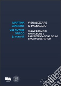 Visualizzare il paesaggio. Nuove forme di narrazione e rappresentazione dello spazio geografico libro di Giannini M. (cur.); Greco V. (cur.)