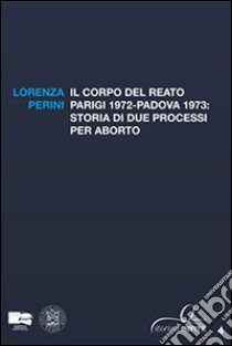 Il corpo del reato. Parigi 1972-Padova 1973. Storia di due processi per aborto libro di Perini Lorenza