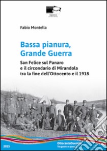 Bassa pianura, grande guerra. San Felice sul Panaro e il circondario di Mirandola tra la fine dell'Ottocento e il 1918 libro di Montella Fabio