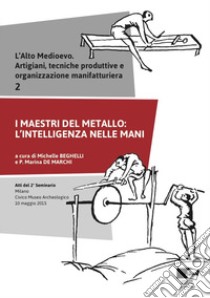 L'alto medioevo. Artigiani, tecniche produttive e organizzazione manifatturiera. Vol. 2: I maestri del metallo: l'intelligenza nelle mani. Atti del 2° Seminario (Milano, 10 maggio 2015) libro di Beghelli M. (cur.); De Marchi P. M. (cur.)