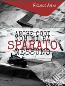 Anche oggi non mi ha sparato nessuno libro di Arena Riccardo