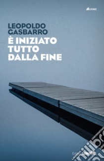 È iniziato tutto dalla fine libro di Gasbarro Leopoldo