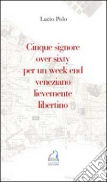 Cinque signore over sixty per un week end veneziano lievemente libertino libro di Polo Lucio