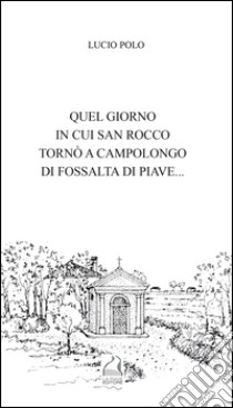 Quel giorno in cui san Rocco tornò a Campolongo di Fossalta di Piave... libro di Polo Lucio