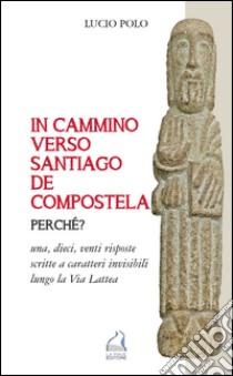 In cammino verso Santiago de Compostela perche? Una, dieci, venti risposte scritte a caratteri invisibili lungo la Via Lattea libro di Polo Lucio