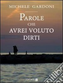 Parole che avrei voluto dirti libro di Gardoni Michele