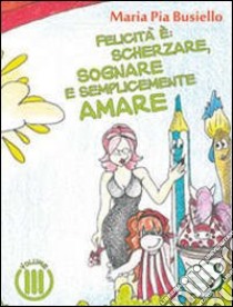 Felicità è: scherzare, sognare e semplicemente amare. Ediz. illustrata libro di Busiello M. Pia