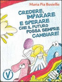 Credere, imparare e sperare che il futuro possa sempre cambiare! Ediz. illustrata libro di Busiello M. Pia