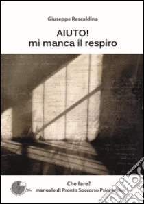 Aiuto! Mi manca il respiro. Manuale di pronto soccorso psicologico libro di Rescaldina Giuseppe