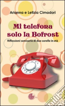 Mi telefona solo la Bofrost. Riflessioni semiserie di due sorelle in età libro di Cimadori Arianna; Cimadori Letizia