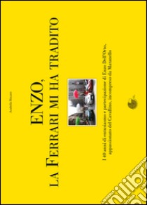 Enzo, la Ferrari mi ha tradito. I 40 anni di entusiasmo e partecipazione di Enzo Dell'Orto, appassionato del cavallino, incompreso da Maranello libro di Biscaro Arabella