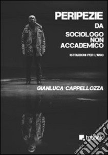 Peripezie da sociologo non accademico libro di Cappellozza Gianluca