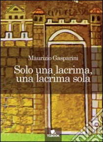 Solo una lacrima, una lacrima sola libro di Gasparini Maurizio