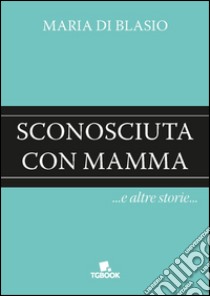 Sconosciuta con mamma e altre storie libro di Di Blasio Maria