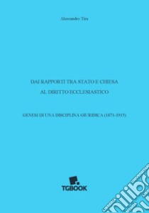 Dai rapporti tra Stato e Chiesa al diritto ecclesiastico. Genesi di una disciplina giuridica (1871-1915) libro di Tira Alessandro