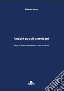 Antichi popoli americani. Viaggi in Messico, Perù-Bolivia e Isola di Pasqua libro di Aiosa Alberto