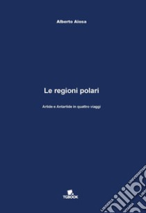 Le regioni polari. Artide e Antartide in quattro viaggi libro di Aiosa Alberto