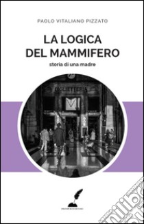 La logica del mammifero. Storia di una madre libro di Pizzato Paolo Vitaliano