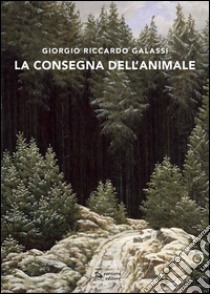 La consegna dell'animale libro di Galassi Giorgio R.