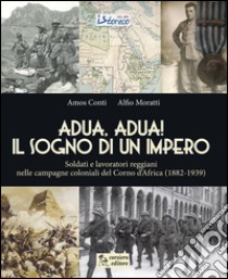 Adua, Adua! Il sogno di un impero. Soldati e lavoratori reggiani nelle campagne coloniali del Corno d'Africa (1882-1939) libro di Conti Amos; Moratti Alfio