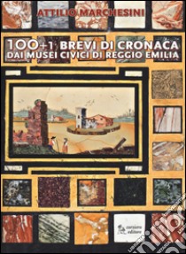 100+1 brevi di cronaca dai musei civici di Reggio Emilia. Ediz. illustrata libro di Marchesini Attilio