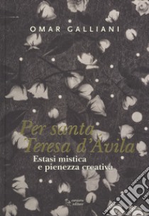 Estasi mistica e pienezza creativa per Per Santa Teresa d'Avila. Ediz. a colori libro di Galliani Omar; Panizza M. (cur.); Lottini O. (cur.)