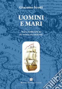 Uomini e mari. Dall'Adriatico su tutti gli oceani libro di Scotti Giacomo